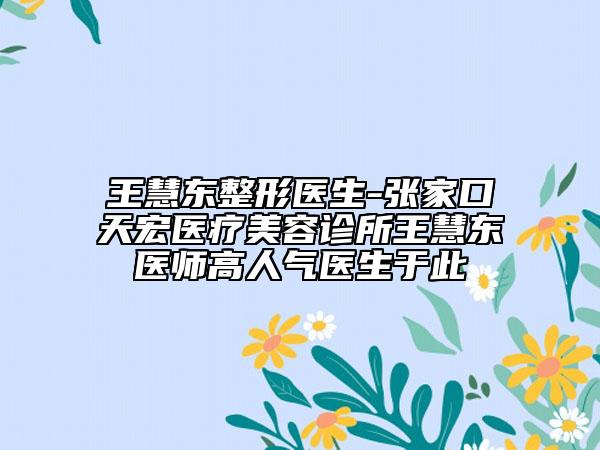 王慧东整形医生-张家口天宏医疗美容诊所王慧东医师高人气医生于此