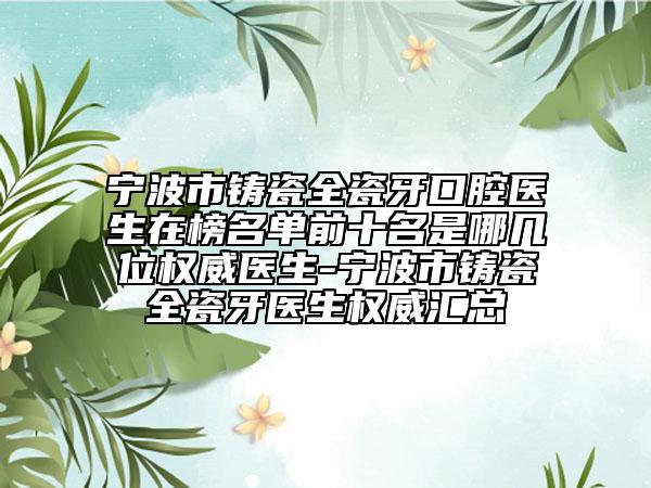 宁波市铸瓷全瓷牙口腔医生在榜名单前十名是哪几位权威医生-宁波市铸瓷全瓷牙医生权威汇总