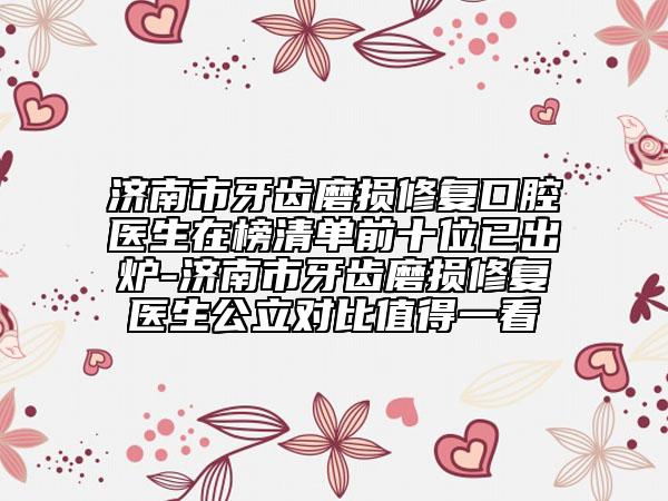 济南市牙齿磨损修复口腔医生在榜清单前十位已出炉-济南市牙齿磨损修复医生公立对比值得一看