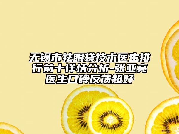 无锡市祛眼袋技术医生排行前十详情分析-张亚亮医生口碑反馈超好