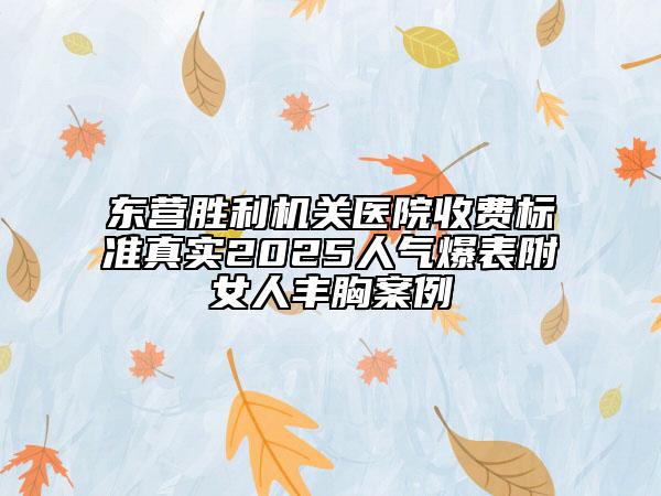 东营胜利机关医院收费标准真实2025人气爆表附女人丰胸案例