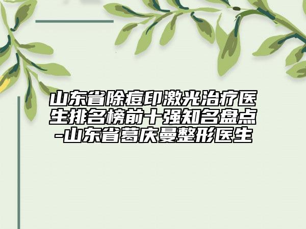 山东省除痘印激光治疗医生排名榜前十强知名盘点-山东省葛庆曼整形医生