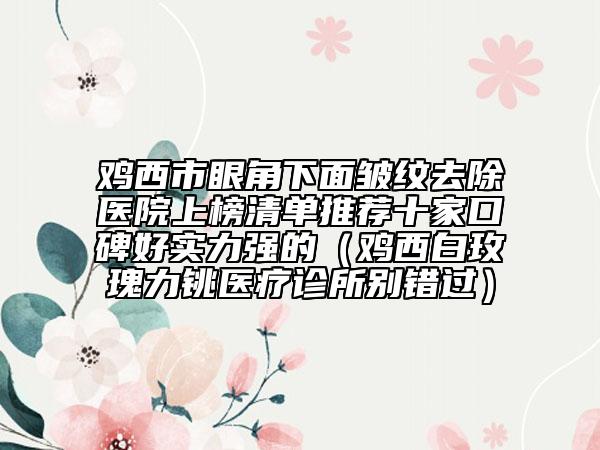 鸡西市眼角下面皱纹去除医院上榜清单推荐十家口碑好实力强的（鸡西白玫瑰力铫医疗诊所别错过）