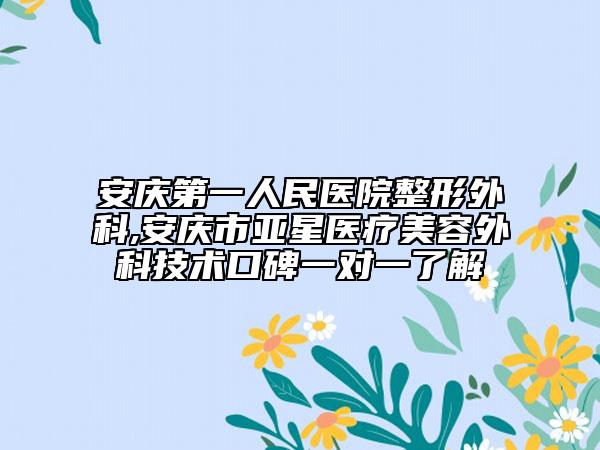 安庆第一人民医院整形外科,安庆市亚星医疗美容外科技术口碑一对一了解