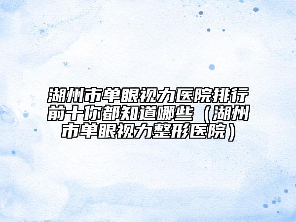 湖州市单眼视力医院排行前十你都知道哪些（湖州市单眼视力整形医院）