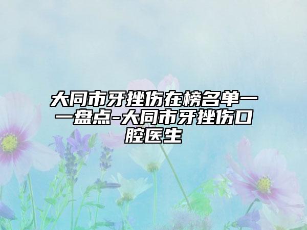 大同市牙挫伤在榜名单一一盘点-大同市牙挫伤口腔医生