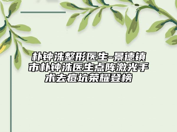 朴钟洙整形医生-景德镇市朴钟洙医生点阵激光手术去痘坑荣耀登榜