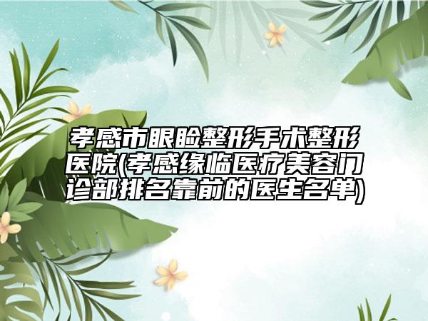 孝感市眼睑整形手术整形医院(孝感缘临医疗美容门诊部排名靠前的医生名单)