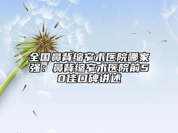 全国鼻背缩窄术医院哪家强：鼻背缩窄术医院前50佳口碑讲述