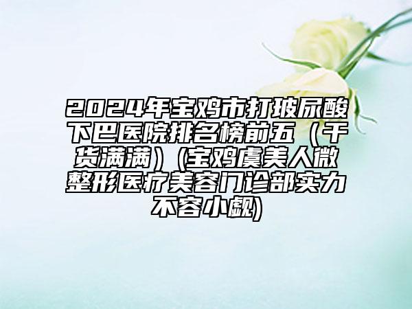 2024年宝鸡市打玻尿酸下巴医院排名榜前五（干货满满）(宝鸡虞美人微整形医疗美容门诊部实力不容小觑)