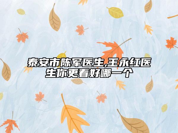 泰安市陈军医生,王永红医生你更看好哪一个