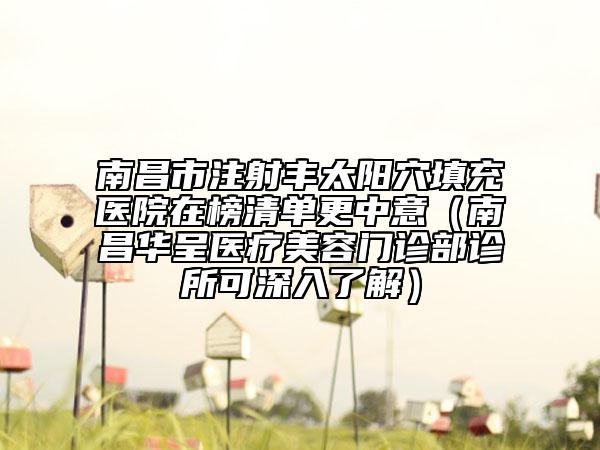 南昌市注射丰太阳穴填充医院在榜清单更中意（南昌华呈医疗美容门诊部诊所可深入了解）