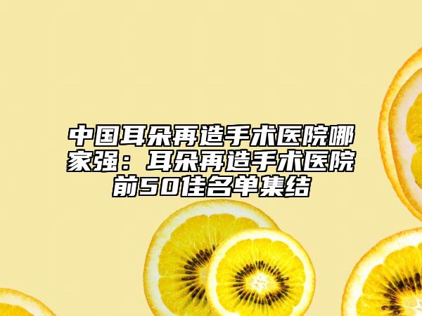 中国耳朵再造手术医院哪家强：耳朵再造手术医院前50佳名单集结