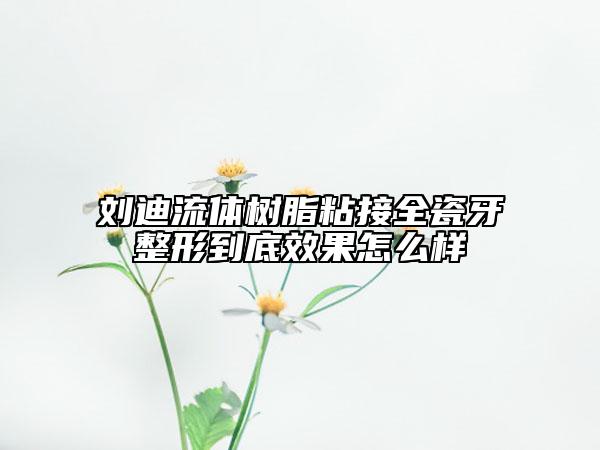 刘迪流体树脂粘接全瓷牙整形到底效果怎么样