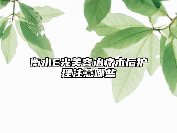 衡水E光美容治疗术后护理注意哪些