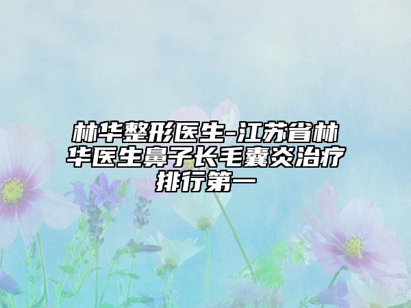 林华整形医生-江苏省林华医生鼻子长毛囊炎治疗排行第一