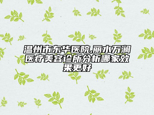 温州市东华医院,丽水万澜医疗美容诊所分析哪家效果更好