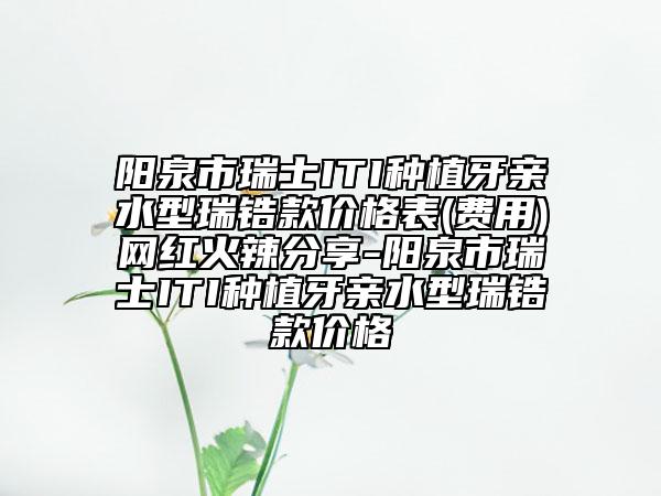 阳泉市瑞士ITI种植牙亲水型瑞锆款价格表(费用)网红火辣分享-阳泉市瑞士ITI种植牙亲水型瑞锆款价格