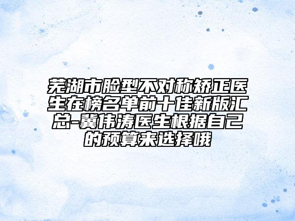 芜湖市脸型不对称矫正医生在榜名单前十佳新版汇总-冀伟涛医生根据自己的预算来选择哦