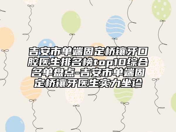 吉安市单端固定桥镶牙口腔医生排名榜top10综合名单盘点-吉安市单端固定桥镶牙医生实力坐诊