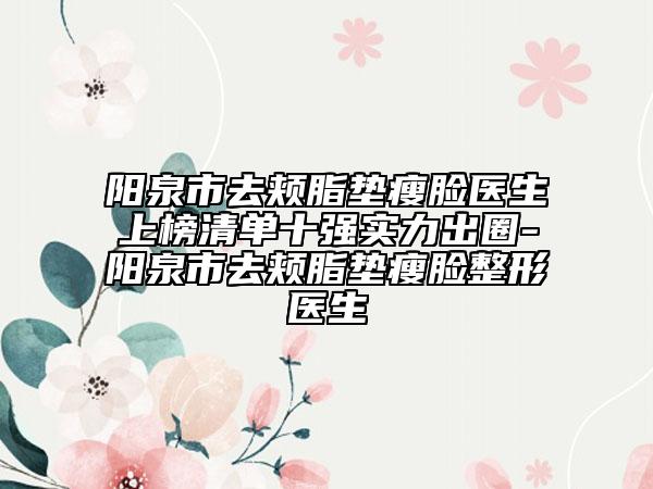 阳泉市去颊脂垫瘦脸医生上榜清单十强实力出圈-阳泉市去颊脂垫瘦脸整形医生