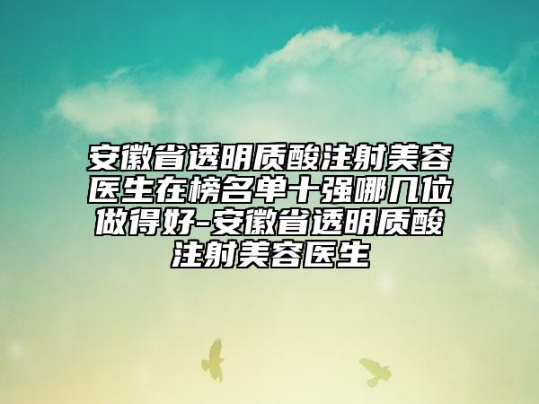 安徽省透明质酸注射美容医生在榜名单十强哪几位做得好-安徽省透明质酸注射美容医生