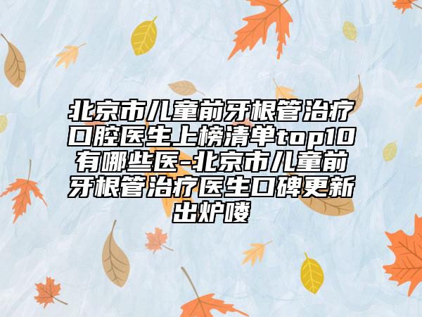 北京市儿童前牙根管治疗口腔医生上榜清单top10有哪些医-北京市儿童前牙根管治疗医生口碑更新出炉喽