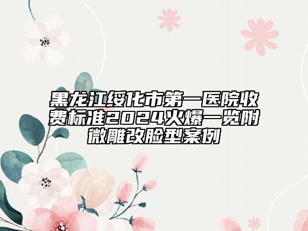 黑龙江绥化市第一医院收费标准2024火爆一览附微雕改脸型案例