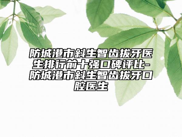 防城港市斜生智齿拔牙医生排行前十强口碑评比-防城港市斜生智齿拔牙口腔医生