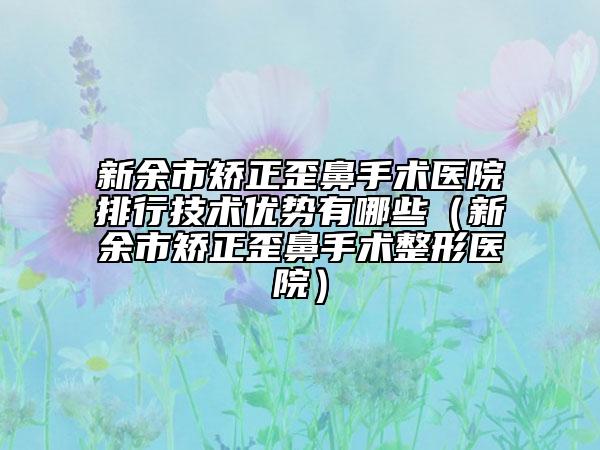 新余市矫正歪鼻手术医院排行技术优势有哪些（新余市矫正歪鼻手术整形医院）