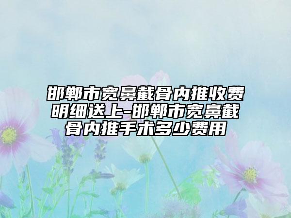 邯郸市宽鼻截骨内推收费明细送上-邯郸市宽鼻截骨内推手术多少费用