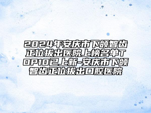 2024年安庆市下颌智齿正位拔出医院上榜名单TOP10已上新-安庆市下颌智齿正位拔出口腔医院