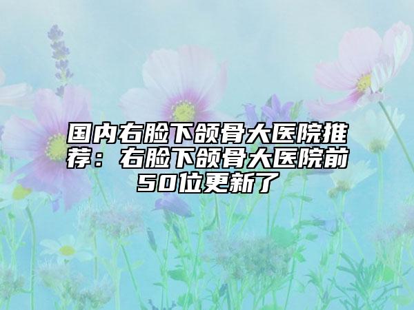 国内右脸下颌骨大医院推荐：右脸下颌骨大医院前50位更新了