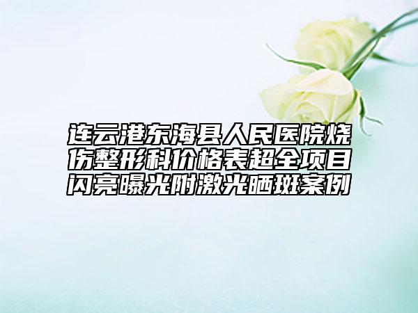 连云港东海县人民医院烧伤整形科价格表超全项目闪亮曝光附激光晒斑案例