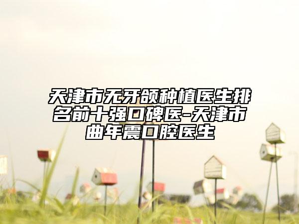 天津市无牙颌种植医生排名前十强口碑医-天津市曲年震口腔医生