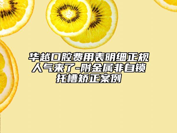 华越口腔费用表明细正规人气来了-附金属非自锁托槽矫正案例