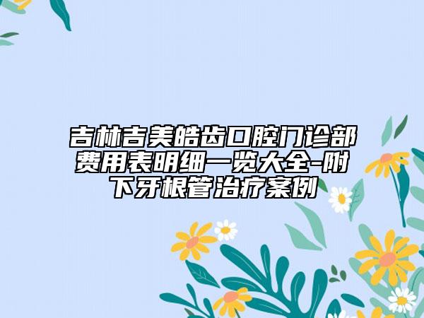 吉林吉美皓齿口腔门诊部费用表明细一览大全-附下牙根管治疗案例