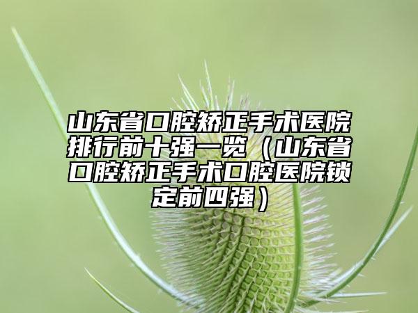 山东省口腔矫正手术医院排行前十强一览（山东省口腔矫正手术口腔医院锁定前四强）