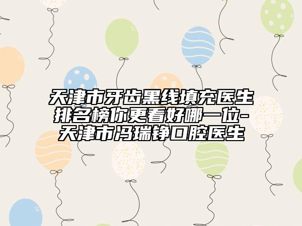 天津市牙齿黑线填充医生排名榜你更看好哪一位-天津市冯瑞铮口腔医生