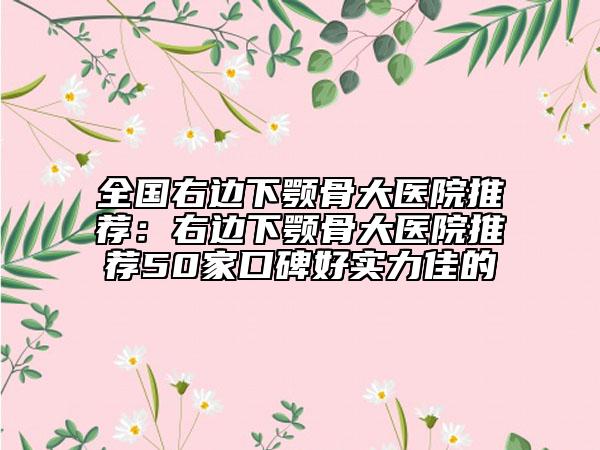 全国右边下颚骨大医院推荐：右边下颚骨大医院推荐50家口碑好实力佳的