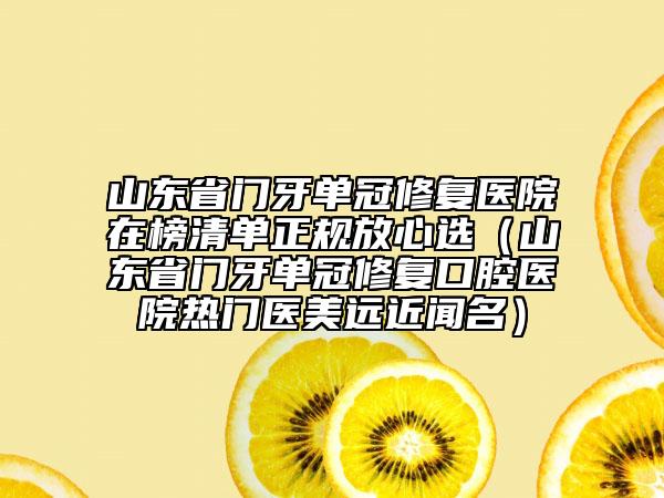 山东省门牙单冠修复医院在榜清单正规放心选（山东省门牙单冠修复口腔医院热门医美远近闻名）