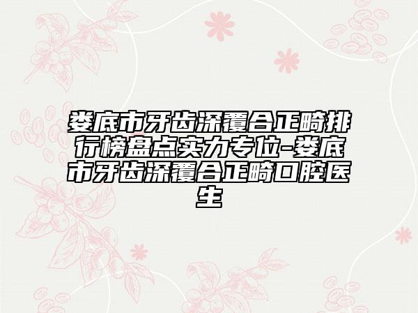 娄底市牙齿深覆合正畸排行榜盘点实力专位-娄底市牙齿深覆合正畸口腔医生