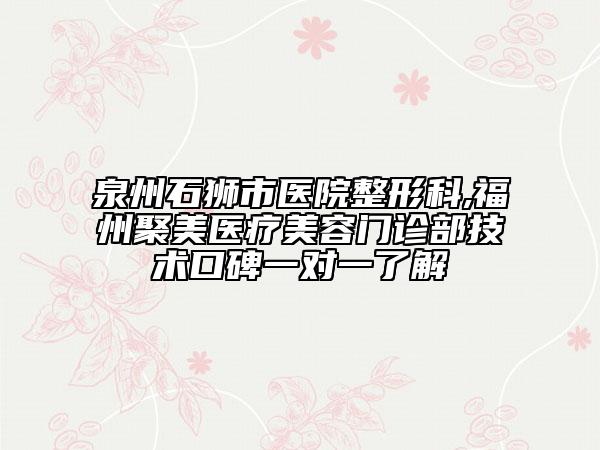 泉州石狮市医院整形科,福州聚美医疗美容门诊部技术口碑一对一了解