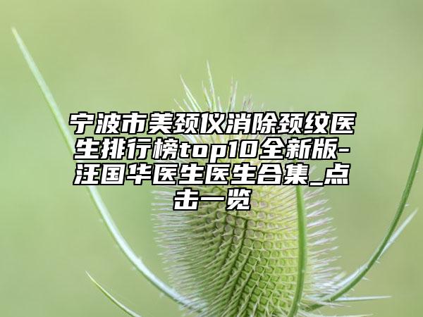 宁波市美颈仪消除颈纹医生排行榜top10全新版-汪国华医生医生合集_点击一览