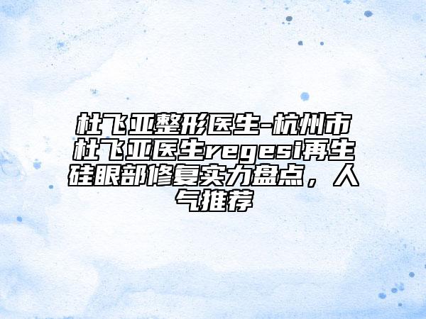 杜飞亚整形医生-杭州市杜飞亚医生regesi再生硅眼部修复实力盘点，人气推荐