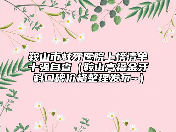 鞍山市蛀牙医院上榜清单十强自查（鞍山高福金牙科口碑价格整理发布~）