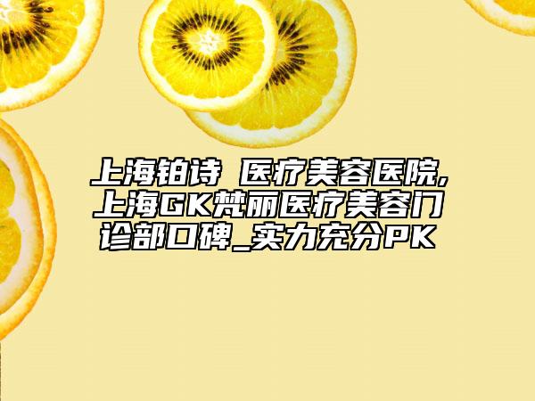 上海铂诗玥医疗美容医院,上海GK梵丽医疗美容门诊部口碑_实力充分PK