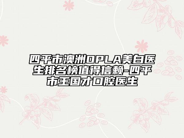 四平市澳洲OPLA美白医生排名榜值得信赖-四平市王国才口腔医生