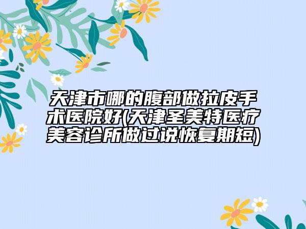 天津市哪的腹部做拉皮手术医院好(天津圣美特医疗美容诊所做过说恢复期短)