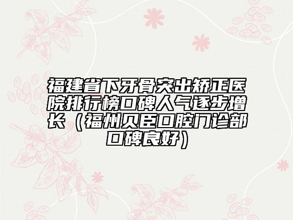 福建省下牙骨突出矫正医院排行榜口碑人气逐步增长（福州贝臣口腔门诊部口碑良好）